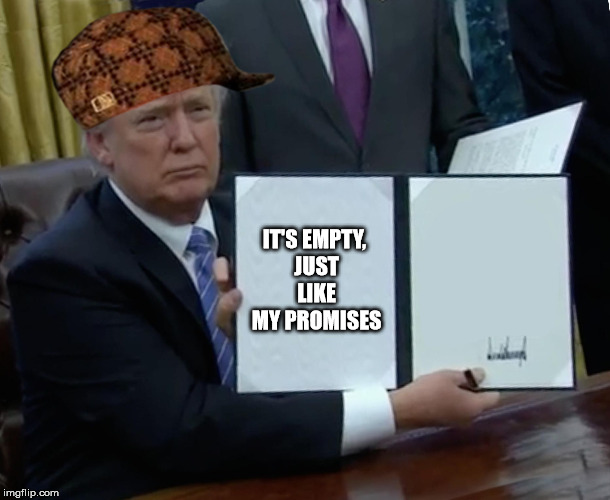 Trump Bill Signing Meme | IT'S EMPTY, JUST LIKE MY PROMISES | image tagged in memes,trump bill signing,scumbag | made w/ Imgflip meme maker