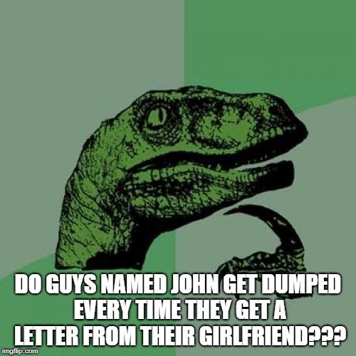 Dear John..... | DO GUYS NAMED JOHN GET DUMPED EVERY TIME THEY GET A LETTER FROM THEIR GIRLFRIEND??? | image tagged in memes,philosoraptor,dating,relationships,names,girlfriend | made w/ Imgflip meme maker