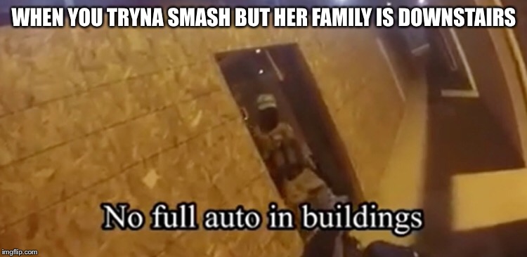 No Full Auto | WHEN YOU TRYNA SMASH BUT HER FAMILY IS DOWNSTAIRS | image tagged in memes,meme,funny meme,building,smash,airsoft | made w/ Imgflip meme maker