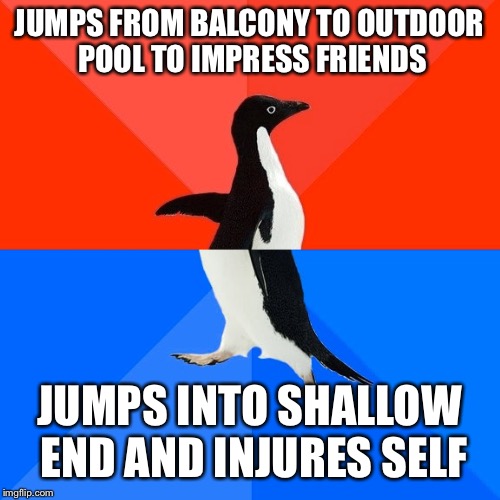 Socially Awesome Awkward Penguin Meme | JUMPS FROM BALCONY TO OUTDOOR POOL TO IMPRESS FRIENDS; JUMPS INTO SHALLOW END AND INJURES SELF | image tagged in memes,socially awesome awkward penguin | made w/ Imgflip meme maker