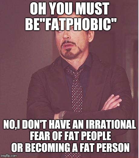 Face You Make Robert Downey Jr Meme | OH YOU MUST BE"FATPHOBIC" NO,I DON'T HAVE AN IRRATIONAL FEAR OF FAT PEOPLE OR BECOMING A FAT PERSON | image tagged in memes,face you make robert downey jr | made w/ Imgflip meme maker