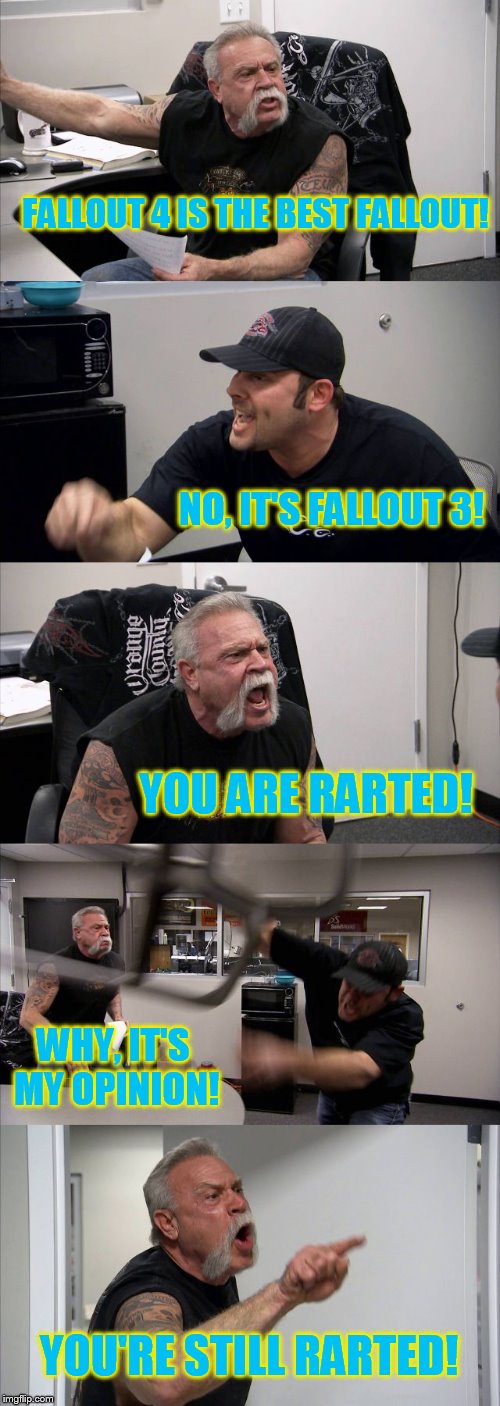 It's still F3, I'm not rarted. Yeah, we exist.
 | FALLOUT 4 IS THE BEST FALLOUT! NO, IT'S FALLOUT 3! YOU ARE RARTED! WHY, IT'S MY OPINION! YOU'RE STILL RARTED! | image tagged in memes,fallout 4,fallout 3,american chopper argument | made w/ Imgflip meme maker