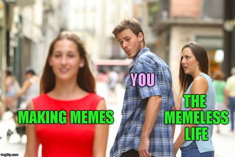 Distracted Boyfriend Meme | MAKING MEMES YOU THE MEMELESS LIFE | image tagged in memes,distracted boyfriend | made w/ Imgflip meme maker