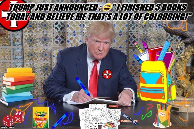 trump colouring in book | TRUMP JUST ANNOUNCED : 😵" I FINISHED 3 BOOKS TODAY AND BELIEVE ME THAT'S A LOT OF COLOURING!" | image tagged in trump colouring in book | made w/ Imgflip meme maker