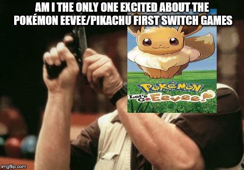 sigh.....tis I continue gaming memes they are a lot of fun  | AM I THE ONLY ONE EXCITED ABOUT THE POKÉMON EEVEE/PIKACHU FIRST SWITCH GAMES | image tagged in memes,am i the only one around here | made w/ Imgflip meme maker