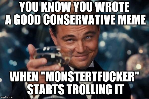 Leonardo Dicaprio Cheers Meme | YOU KNOW YOU WROTE A GOOD CONSERVATIVE MEME WHEN "MONSTERTF**KER" STARTS TROLLING IT | image tagged in memes,leonardo dicaprio cheers | made w/ Imgflip meme maker