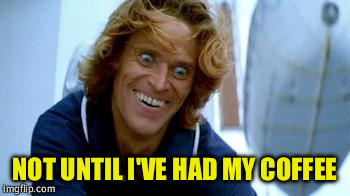 Creepy Willem Dafoe | NOT UNTIL I'VE HAD MY COFFEE | image tagged in creepy willem dafoe | made w/ Imgflip meme maker
