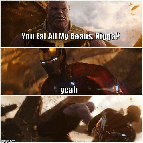 avengers infinity war | You Eat All My Beans, Nigga? yeah | image tagged in avengers infinity war,avengers,thanos,iron man,nigga,beans | made w/ Imgflip meme maker