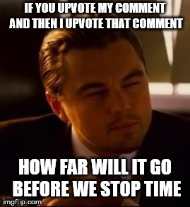 inception | IF YOU UPVOTE MY COMMENT AND THEN I UPVOTE THAT COMMENT HOW FAR WILL IT GO BEFORE WE STOP TIME | image tagged in inception | made w/ Imgflip meme maker