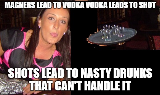 GOOD PEOPLE TURN NASTY ON DRINK |  MAGNERS LEAD TO VODKA VODKA LEADS TO SHOT; SHOTS LEAD TO NASTY DRUNKS THAT CAN'T HANDLE IT | image tagged in nasty woman,drunk,fights,argue,violence | made w/ Imgflip meme maker