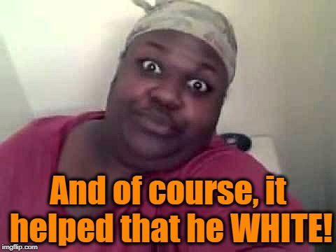 Black woman | And of course, it helped that he WHITE! | image tagged in black woman | made w/ Imgflip meme maker