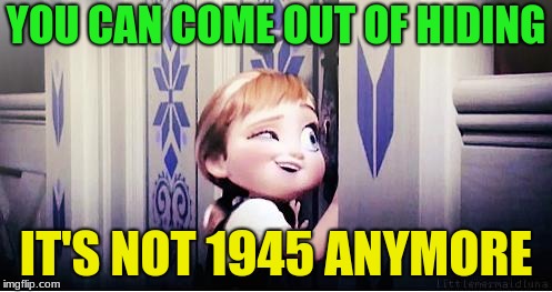 Yeah really | YOU CAN COME OUT OF HIDING; IT'S NOT 1945 ANYMORE | image tagged in do you wanna build a snowman,memes | made w/ Imgflip meme maker