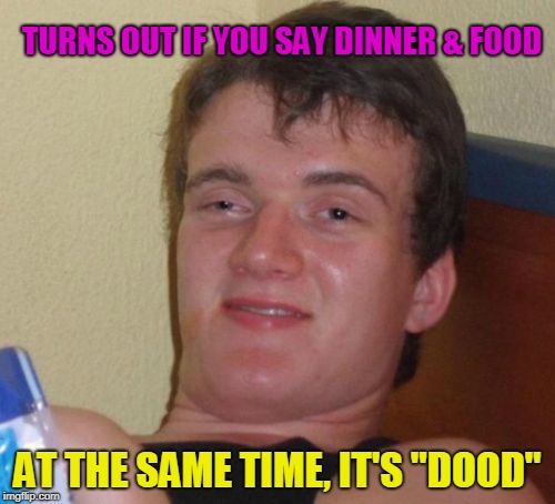 10 Guy Meme | TURNS OUT IF YOU SAY DINNER & FOOD; AT THE SAME TIME, IT'S "DOOD" | image tagged in memes,10 guy | made w/ Imgflip meme maker