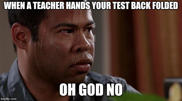 sweating bullets | WHEN A TEACHER HANDS YOUR TEST BACK FOLDED; OH GOD NO | image tagged in sweating bullets | made w/ Imgflip meme maker