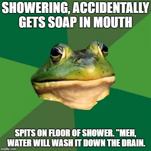 Foul Bachelor Frog | SHOWERING, ACCIDENTALLY GETS SOAP IN MOUTH; SPITS ON FLOOR OF SHOWER. "MEH, WATER WILL WASH IT DOWN THE DRAIN. | image tagged in memes,foul bachelor frog | made w/ Imgflip meme maker