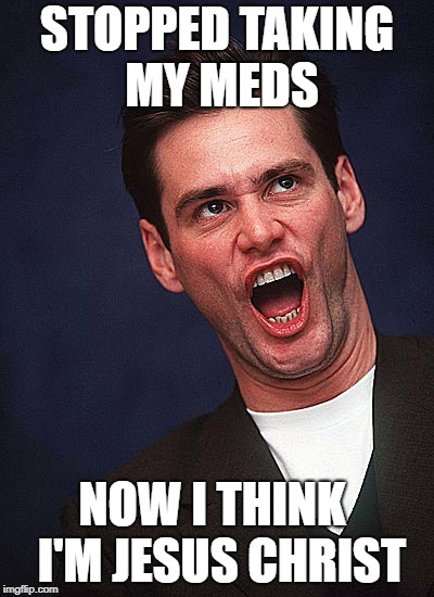 jim carrey duh  | STOPPED TAKING MY MEDS; NOW I THINK  I'M JESUS CHRIST | image tagged in jim carrey duh | made w/ Imgflip meme maker