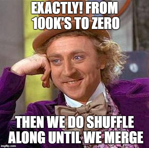 Creepy Condescending Wonka Meme | EXACTLY! FROM 100K'S TO ZERO THEN WE DO SHUFFLE ALONG UNTIL WE MERGE | image tagged in memes,creepy condescending wonka | made w/ Imgflip meme maker