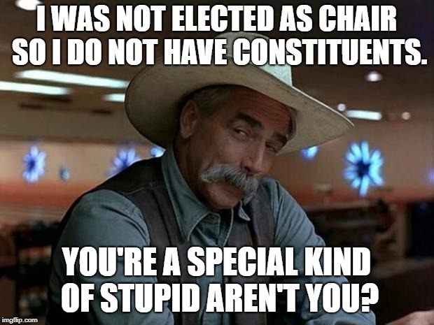 special kind of stupid | I WAS NOT ELECTED AS CHAIR SO I DO NOT HAVE CONSTITUENTS. YOU'RE A SPECIAL KIND OF STUPID AREN'T YOU? | image tagged in special kind of stupid | made w/ Imgflip meme maker
