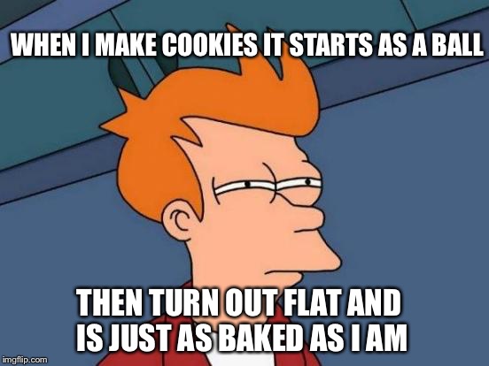 Futurama Fry Meme | WHEN I MAKE COOKIES IT STARTS AS A BALL THEN TURN OUT FLAT AND IS JUST AS BAKED AS I AM | image tagged in memes,futurama fry | made w/ Imgflip meme maker