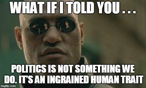 Matrix Morpheus Meme | WHAT IF I TOLD YOU . . . POLITICS IS NOT SOMETHING WE DO. IT'S AN INGRAINED HUMAN TRAIT | image tagged in memes,matrix morpheus | made w/ Imgflip meme maker