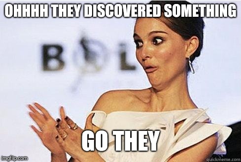 Sarcastic Natalie Portman | OHHHH THEY DISCOVERED SOMETHING; GO THEY | image tagged in sarcastic natalie portman | made w/ Imgflip meme maker