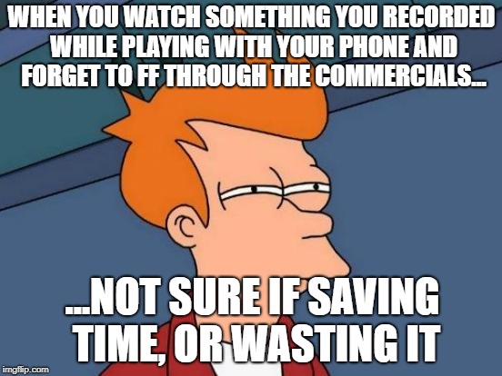 Futurama Fry | WHEN YOU WATCH SOMETHING YOU RECORDED WHILE PLAYING WITH YOUR PHONE AND FORGET TO FF THROUGH THE COMMERCIALS... ...NOT SURE IF SAVING TIME,
OR WASTING IT | image tagged in memes,futurama fry | made w/ Imgflip meme maker