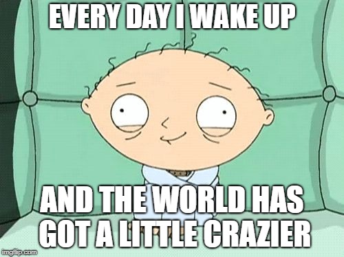 EVERY DAY I WAKE UP; AND THE WORLD HAS GOT A LITTLE CRAZIER | image tagged in stewie griffin,politics | made w/ Imgflip meme maker