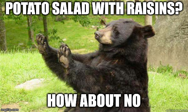 unnecessary  | POTATO SALAD WITH RAISINS? HOW ABOUT NO | image tagged in how about no bear | made w/ Imgflip meme maker