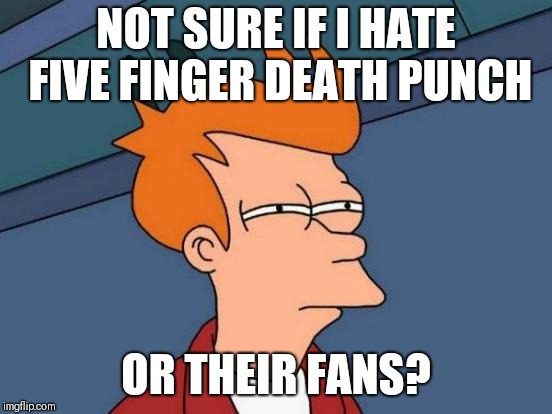 Futurama Fry | NOT SURE IF I HATE FIVE FINGER DEATH PUNCH; OR THEIR FANS? | image tagged in memes,futurama fry | made w/ Imgflip meme maker