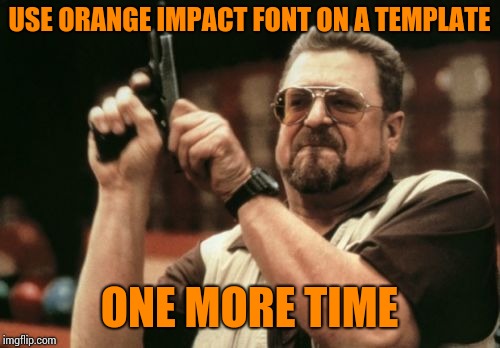 Am I The Only One Around Here | USE ORANGE IMPACT FONT ON A TEMPLATE; ONE MORE TIME | image tagged in memes,am i the only one around here | made w/ Imgflip meme maker