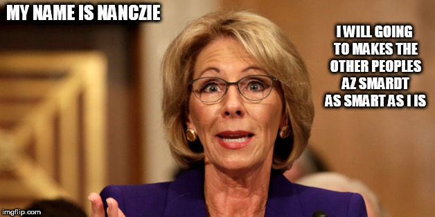 I WILL GOING TO MAKES THE OTHER PEOPLES AZ SMARDT AS SMART AS I IS; MY NAME IS NANCZIE | image tagged in devos | made w/ Imgflip meme maker