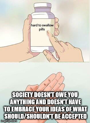 *Cough* *Cough* | SOCIETY DOESN'T OWE YOU ANYTHING AND DOESN'T HAVE TO EMBRACE YOUR IDEAS OF WHAT SHOULD/SHOULDN'T BE ACCEPTED | image tagged in hard to swallow pills | made w/ Imgflip meme maker