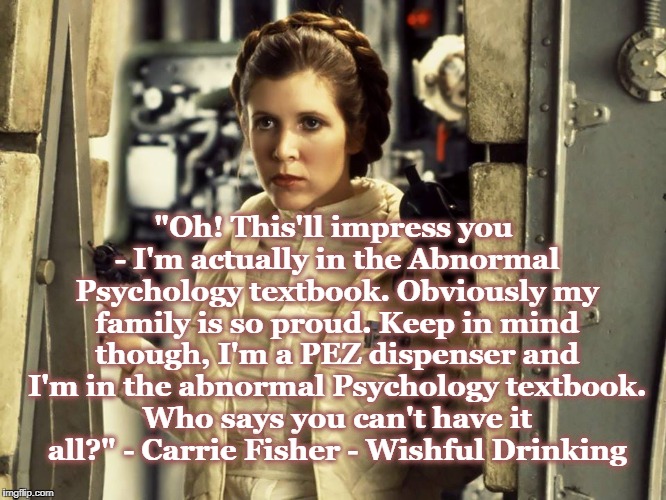 Our Princess Had It All | "Oh! This'll impress you - I'm actually in the Abnormal Psychology textbook. Obviously my family is so proud. Keep in mind though, I'm a PEZ dispenser and I'm in the abnormal Psychology textbook. Who says you can't have it all?" - Carrie Fisher - Wishful Drinking | image tagged in carrie fisher,wishful drinking,star wars | made w/ Imgflip meme maker