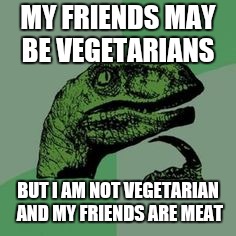 Time raptor  | MY FRIENDS MAY BE VEGETARIANS BUT I AM NOT VEGETARIAN AND MY FRIENDS ARE MEAT | image tagged in time raptor | made w/ Imgflip meme maker