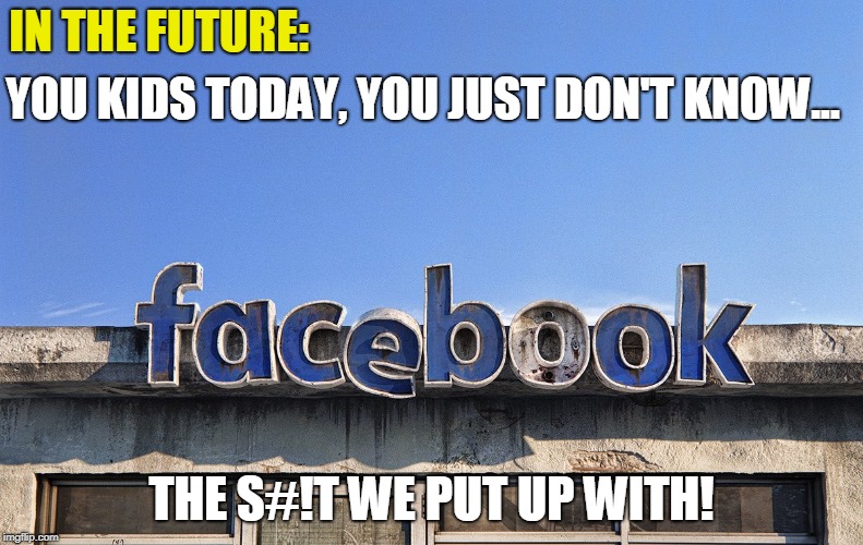 Ghost of Facebook Future | IN THE FUTURE:; YOU KIDS TODAY, YOU JUST DON'T KNOW... THE S#!T WE PUT UP WITH! | image tagged in facebook,mark zuckerberg,funny,conservatives,politics | made w/ Imgflip meme maker