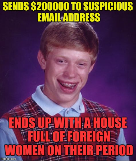 Bad Luck Brian Meme | SENDS $200000 TO SUSPICIOUS EMAIL ADDRESS ENDS UP WITH A HOUSE FULL OF FOREIGN WOMEN ON THEIR PERIOD | image tagged in memes,bad luck brian | made w/ Imgflip meme maker