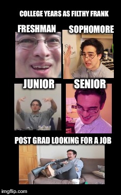 COLLEGE YEARS AS FILTHY FRANK; FRESHMAN; SOPHOMORE; JUNIOR; SENIOR; POST GRAD LOOKING FOR A JOB | made w/ Imgflip meme maker