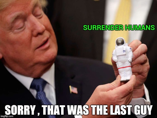 Trump first contact | SURRENDER HUMANS SORRY , THAT WAS THE LAST GUY | image tagged in trump first contact | made w/ Imgflip meme maker