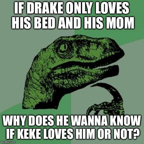 Philosoraptor | IF DRAKE ONLY LOVES HIS BED AND HIS MOM; WHY DOES HE WANNA KNOW IF KEKE LOVES HIM OR NOT? | image tagged in memes,philosoraptor | made w/ Imgflip meme maker