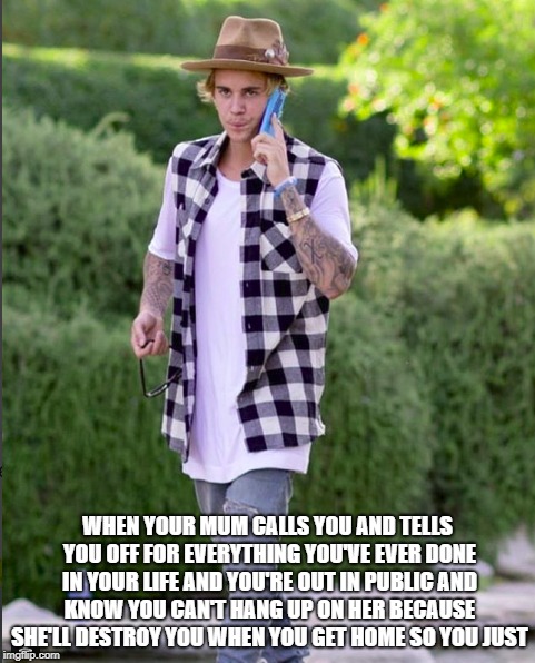 WHEN YOUR MUM CALLS YOU AND TELLS YOU OFF FOR EVERYTHING YOU'VE EVER DONE IN YOUR LIFE AND YOU'RE OUT IN PUBLIC AND KNOW YOU CAN'T HANG UP ON HER BECAUSE SHE'LL DESTROY YOU WHEN YOU GET HOME SO YOU JUST | image tagged in justin bieber | made w/ Imgflip meme maker