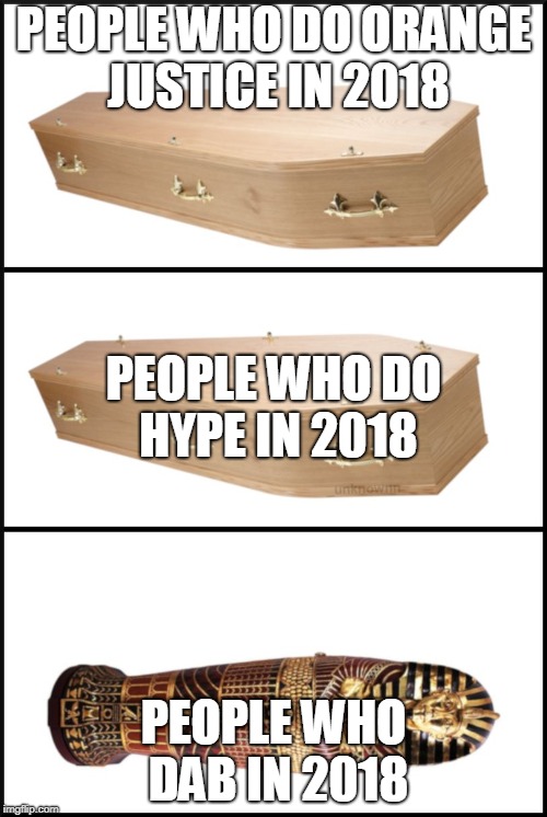 coffin | PEOPLE WHO DO ORANGE JUSTICE IN 2018; PEOPLE WHO DO HYPE IN 2018; PEOPLE WHO DAB IN 2018 | image tagged in coffin | made w/ Imgflip meme maker