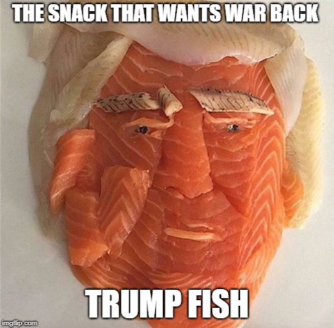 the Trump fish jingle | THE SNACK THAT WANTS WAR BACK; TRUMP FISH | image tagged in trump fish | made w/ Imgflip meme maker