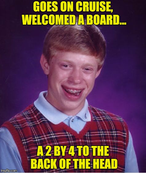 A corrected reresubmission suggested by Tylerpenguinpoo | GOES ON CRUISE, WELCOMED A BOARD... A 2 BY 4 TO THE BACK OF THE HEAD | image tagged in memes,bad luck brian,2x4,welcome aboard | made w/ Imgflip meme maker