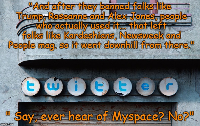 Ghost of Twitter Future | "And after they banned folks like Trump, Roseanne and Alex Jones, people who actually used it... that left folks like Kardashians, Newsweek and People mag. so it went downhill from there."; " Say, ever hear of Myspace? No?" | image tagged in twitter,trump twitter,jack,funny,politics,conservatives | made w/ Imgflip meme maker
