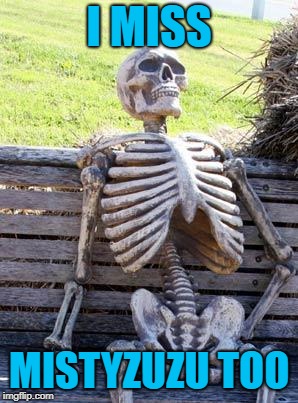 Waiting Skeleton Meme | I MISS MISTYZUZU TOO | image tagged in memes,waiting skeleton | made w/ Imgflip meme maker