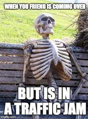 Waiting Skeleton | WHEN YOU FRIEND IS COMIMG OVER; BUT IS IN A TRAFFIC JAM | image tagged in memes,waiting skeleton | made w/ Imgflip meme maker