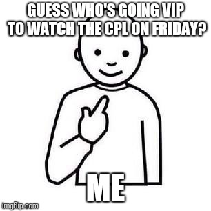 Guess who | GUESS WHO'S GOING VIP TO WATCH THE CPL ON FRIDAY? ME | image tagged in guess who | made w/ Imgflip meme maker