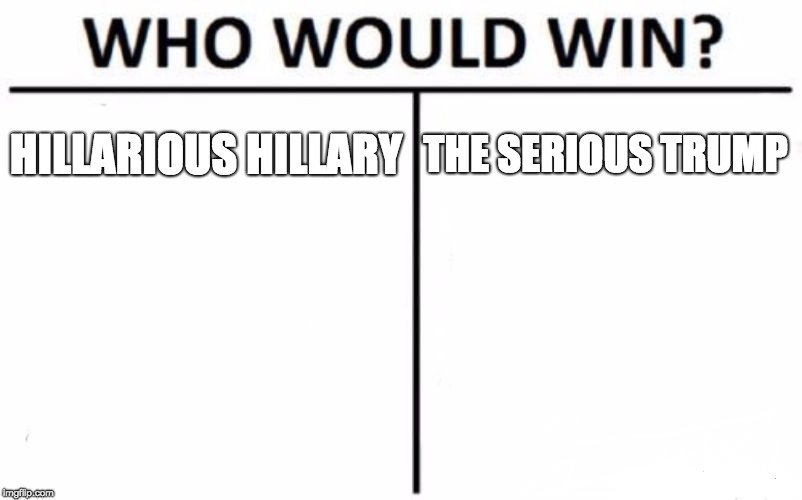 Who Would Win? | HILLARIOUS HILLARY; THE SERIOUS TRUMP | image tagged in memes,who would win | made w/ Imgflip meme maker