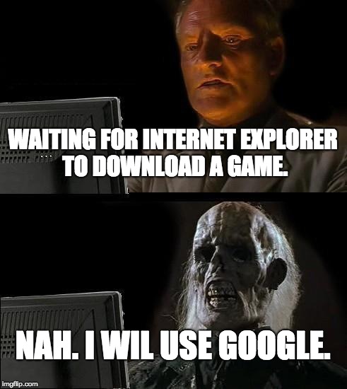 I'll Just Wait Here | WAITING FOR INTERNET EXPLORER TO DOWNLOAD A GAME. NAH. I WIL USE GOOGLE. | image tagged in memes,ill just wait here | made w/ Imgflip meme maker