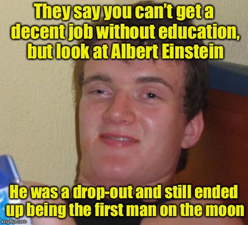 10 Guy Meme | They say you can’t get a decent job without education, but look at Albert Einstein; He was a drop-out and still ended up being the first man on the moon | image tagged in memes,10 guy | made w/ Imgflip meme maker